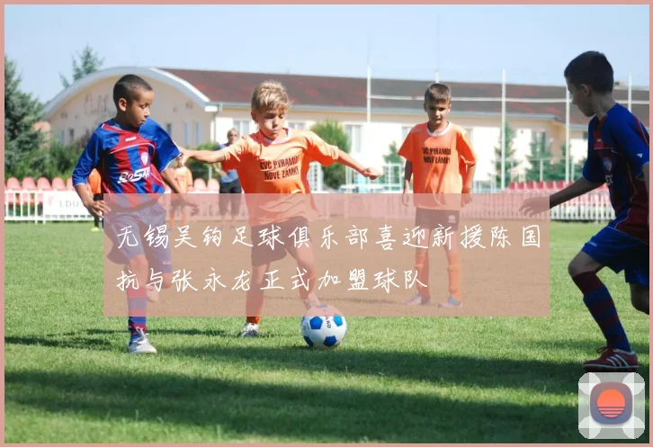 无锡吴钩足球俱乐部喜迎新援陈国抗与张永龙正式加盟球队